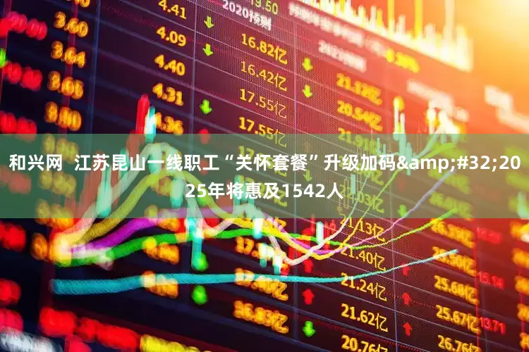 和兴网  江苏昆山一线职工“关怀套餐”升级加码&#32;2025年将惠及1542人