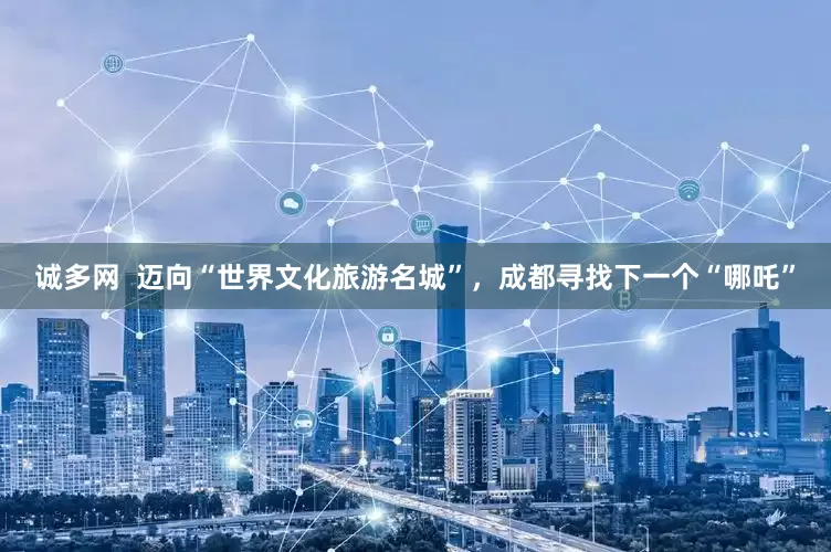 诚多网  迈向“世界文化旅游名城”，成都寻找下一个“哪吒”