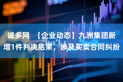 诚多网  【企业动态】九洲集团新增1件判决结果，涉及买卖合同纠纷