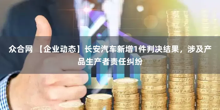 众合网 【企业动态】长安汽车新增1件判决结果，涉及产品生产者责任纠纷