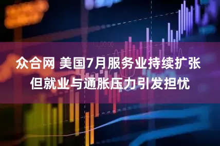 众合网 美国7月服务业持续扩张 但就业与通胀压力引发担忧