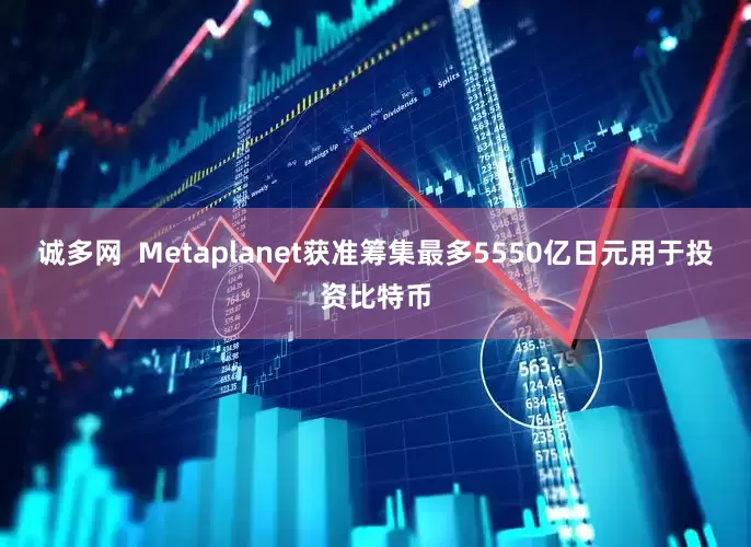 诚多网  Metaplanet获准筹集最多5550亿日元用于投资比特币