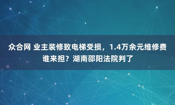 众合网 业主装修致电梯受损，1.4万余元维修费谁来担？湖南邵阳法院判了