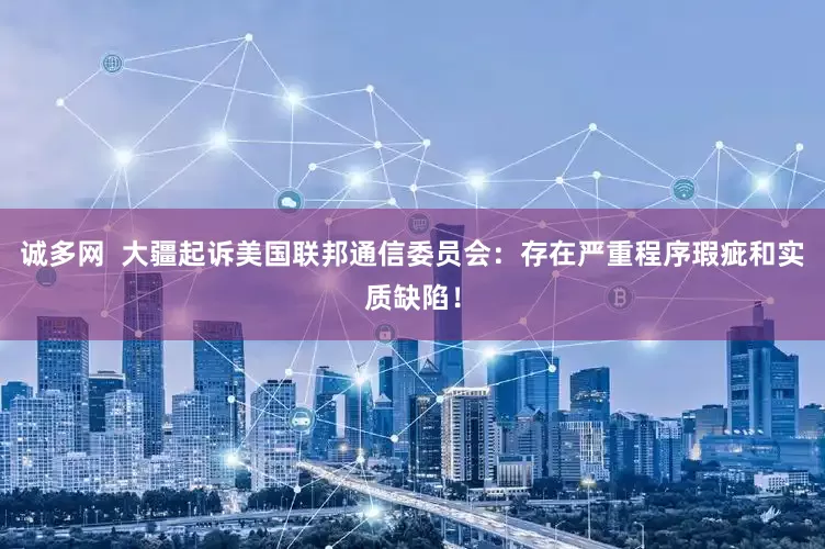 诚多网  大疆起诉美国联邦通信委员会：存在严重程序瑕疵和实质缺陷！