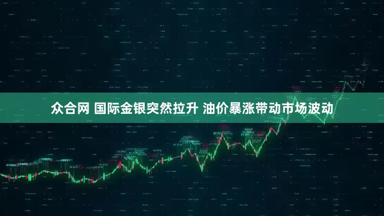 众合网 国际金银突然拉升 油价暴涨带动市场波动