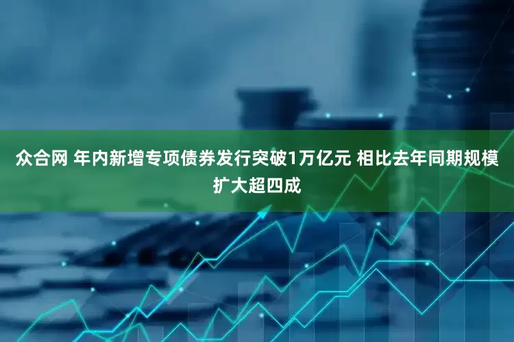 众合网 年内新增专项债券发行突破1万亿元 相比去年同期规模扩大超四成
