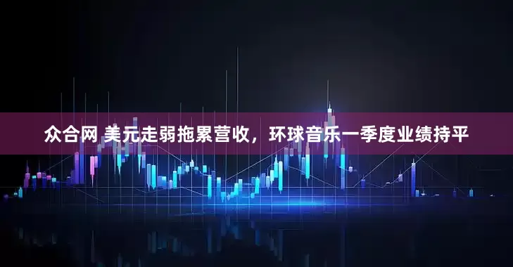 众合网 美元走弱拖累营收，环球音乐一季度业绩持平