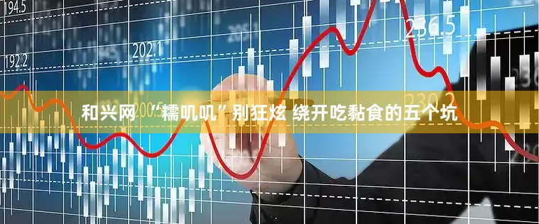和兴网  “糯叽叽”别狂炫 绕开吃黏食的五个坑