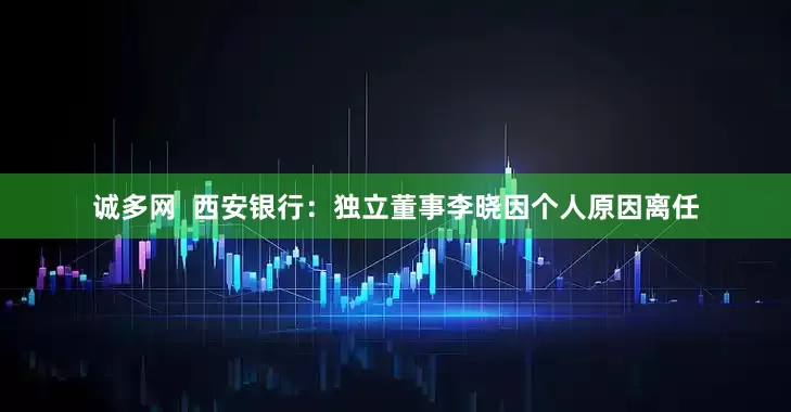 诚多网  西安银行：独立董事李晓因个人原因离任