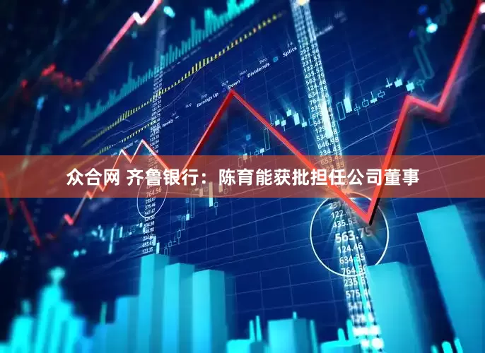众合网 齐鲁银行：陈育能获批担任公司董事
